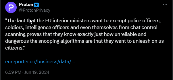 a tweet from @ProtonPrivacy that says: "The fact that the EU interior ministers want to exempt police officers, soldiers, intelligence officers and even themselves from chat control scanning proves that they know exactly just how unreliable and dangerous the snooping algorithms are that they want to unleash on us citizens."; it then ends with a link to the Eureporter article from where this quote came from.